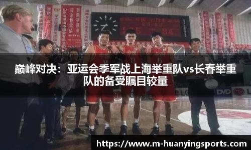 巅峰对决:亚运会季军战上海举重队vs长春举重队的备受瞩目较量