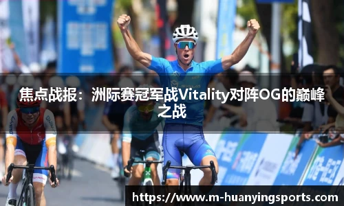 焦点战报:洲际赛冠军战Vitality对阵OG的巅峰之战
