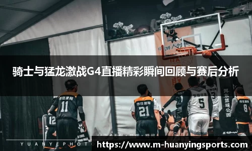 骑士与猛龙激战G4直播精彩瞬间回顾与赛后分析