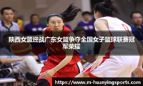 陕西女篮迎战广东女篮争夺全国女子篮球联赛冠军荣耀